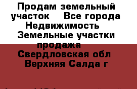 Продам земельный участок  - Все города Недвижимость » Земельные участки продажа   . Свердловская обл.,Верхняя Салда г.